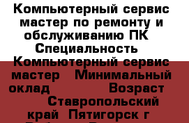 Компьютерный сервис-мастер по ремонту и обслуживанию ПК › Специальность ­ Компьютерный сервис-мастер › Минимальный оклад ­ 13 000 › Возраст ­ 60 - Ставропольский край, Пятигорск г. Работа » Резюме   
